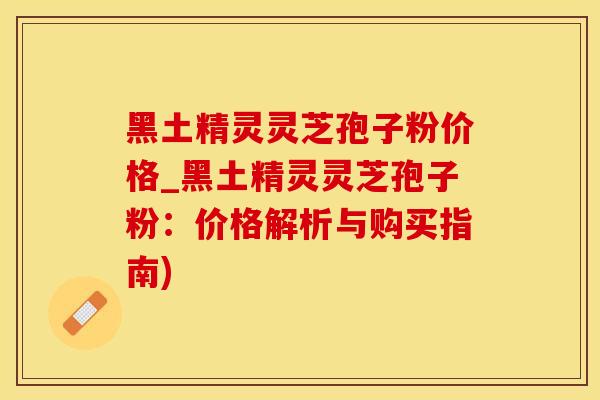 黑土精灵灵芝孢子粉价格_黑土精灵灵芝孢子粉：价格解析与购买指南)