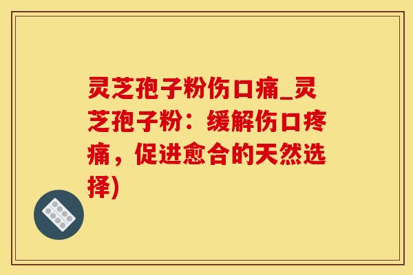 灵芝孢子粉伤口痛_灵芝孢子粉：缓解伤口疼痛，促进愈合的天然选择)