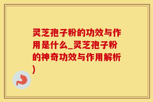 灵芝孢子粉的功效与作用是什么_灵芝孢子粉的神奇功效与作用解析) 灵芝孢子粉的功效与作用是什么_灵芝孢子粉的神奇功效与作用解析)