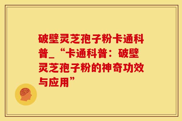破壁灵芝孢子粉卡通科普_“卡通科普：破壁灵芝孢子粉的神奇功效与应用”