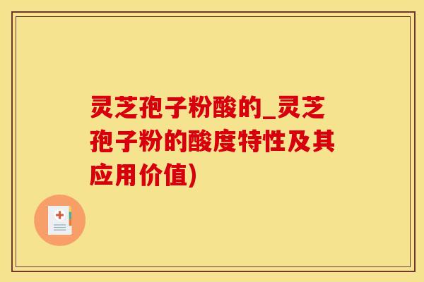灵芝孢子粉酸的_灵芝孢子粉的酸度特性及其应用价值)