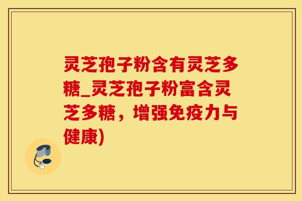 灵芝孢子粉含有灵芝多糖_灵芝孢子粉富含灵芝多糖，增强免疫力与健康)