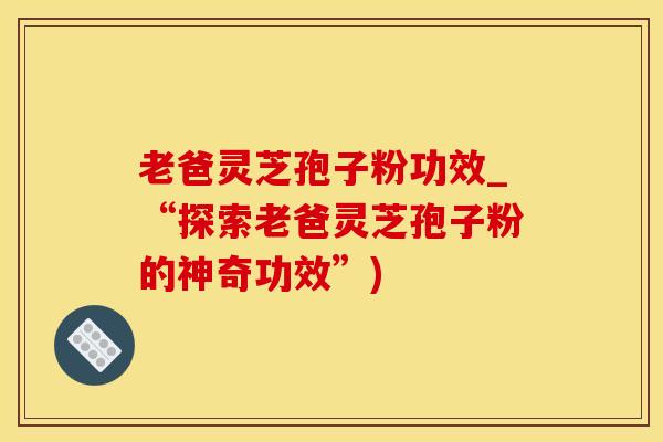 老爸灵芝孢子粉功效_“探索老爸灵芝孢子粉的神奇功效”)