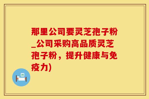 那里公司要灵芝孢子粉_公司采购高品质灵芝孢子粉，提升健康与免疫力)