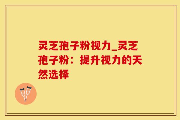 灵芝孢子粉视力_灵芝孢子粉:提升视力的天然选择 灵芝孢子粉视力_灵芝孢子粉:提升视力的天然选择