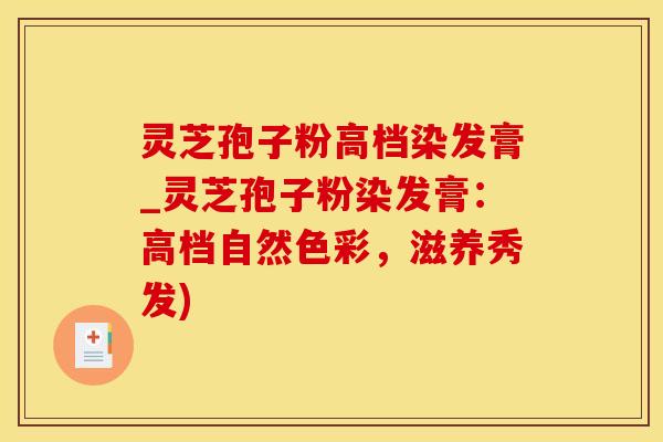 灵芝孢子粉高档染发膏_灵芝孢子粉染发膏:高档自然色彩,滋养秀发) 灵芝孢子粉高档染发膏_灵芝孢子粉染发膏:高档自然色彩,滋养秀发)