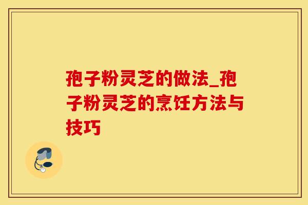 孢子粉灵芝的做法_孢子粉灵芝的烹饪方法与技巧