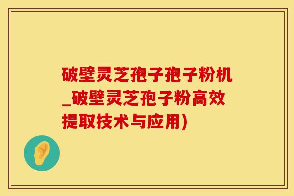 破壁灵芝孢子孢子粉机_破壁灵芝孢子粉高效提取技术与应用)
