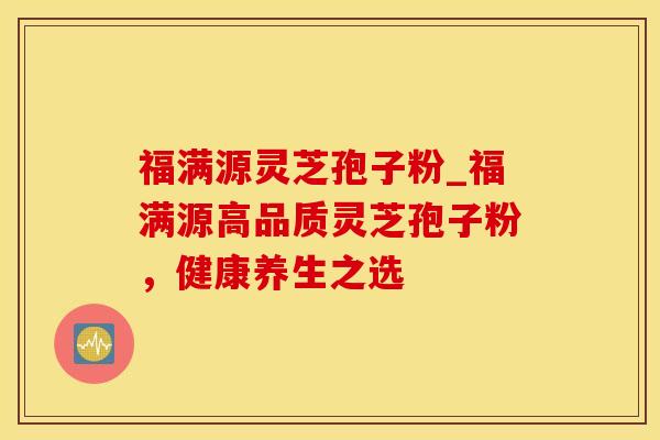 福满源灵芝孢子粉_福满源高品质灵芝孢子粉，健康养生之选