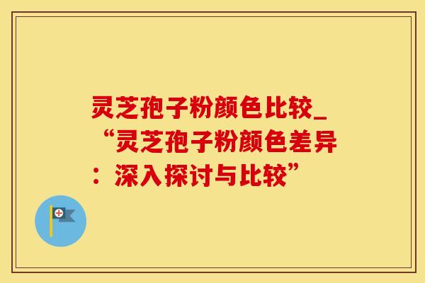 灵芝孢子粉颜色比较_“灵芝孢子粉颜色差异：深入探讨与比较”