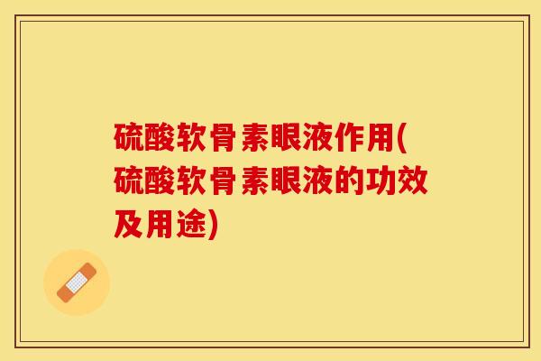 硫酸软骨素眼液作用(硫酸软骨素眼液的功效及用途)