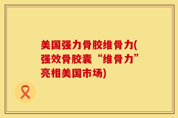 美国强力骨胶维骨力(强效骨胶囊“维骨力”亮相美国市场)