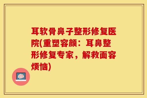 耳软骨鼻子整形修复医院(重塑容颜：耳鼻整形修复专家，解救面容烦恼)