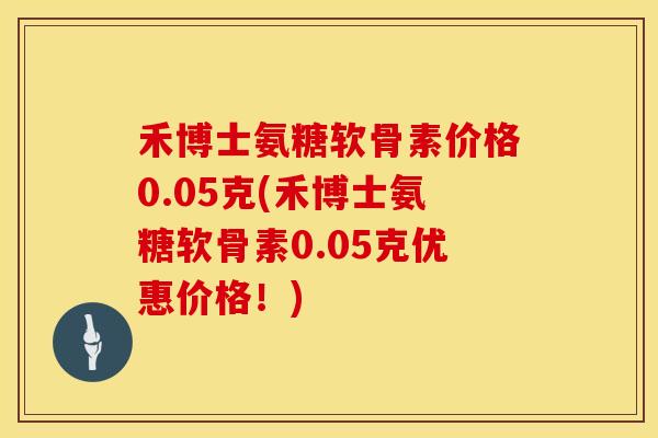 禾博士氨糖软骨素价格0.05克(禾博士氨糖软骨素0.05克优惠价格！)
