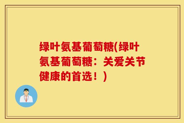 绿叶氨基葡萄糖(绿叶氨基葡萄糖：关爱关节健康的首选！)