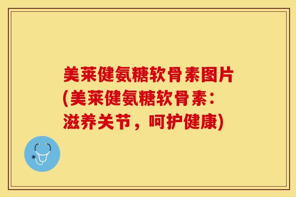 美莱健氨糖软骨素图片(美莱健氨糖软骨素：滋养关节，呵护健康)