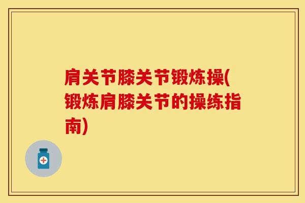 肩关节膝关节锻炼操(锻炼肩膝关节的操练指南)
