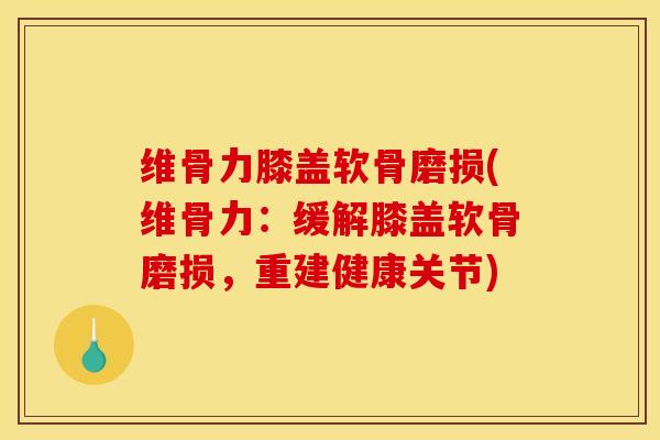 维骨力膝盖软骨磨损(维骨力：缓解膝盖软骨磨损，重建健康关节)