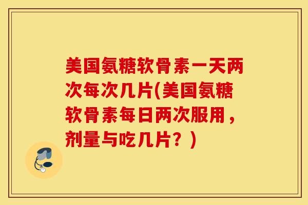 美国氨糖软骨素一天两次每次几片(美国氨糖软骨素每日两次服用，剂量与吃几片？)