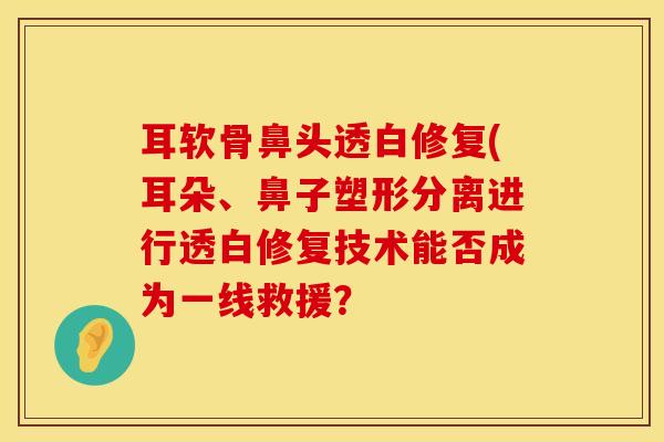 耳软骨鼻头透白修复(耳朵、鼻子塑形分离进行透白修复技术能否成为一线救援？