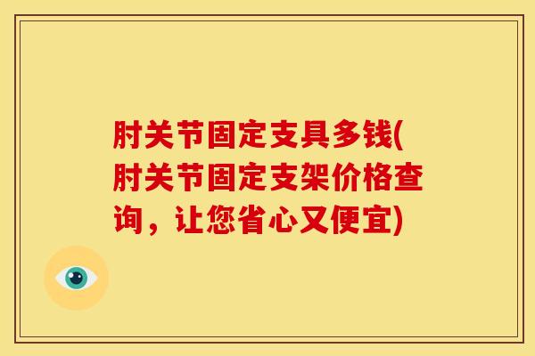 肘关节固定支具多钱(肘关节固定支架价格查询，让您省心又便宜)