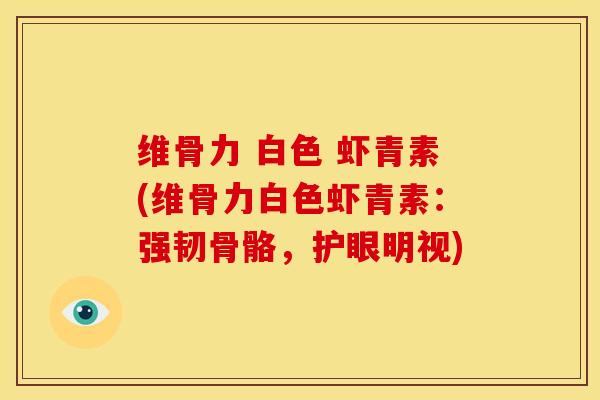 维骨力 白色 虾青素(维骨力白色虾青素：强韧骨骼，护眼明视)