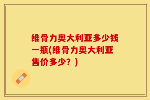 维骨力奥大利亚多少钱一瓶(维骨力奥大利亚售价多少？)