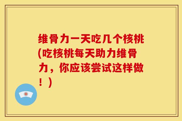维骨力一天吃几个核桃(吃核桃每天助力维骨力，你应该尝试这样做！)
