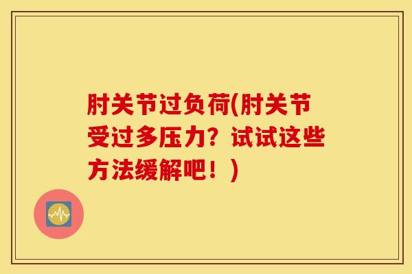 肘关节过负荷(肘关节受过多压力？试试这些方法缓解吧！)
