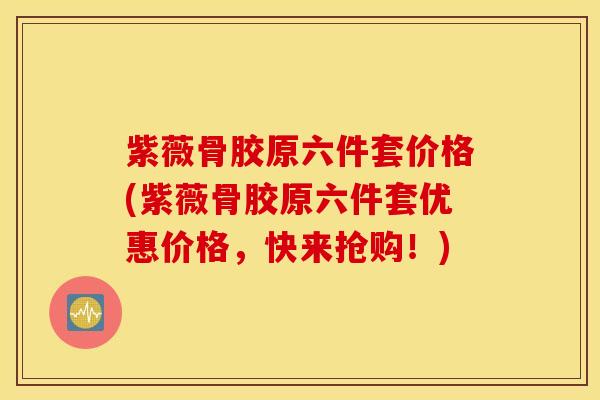 紫薇骨胶原六件套价格(紫薇骨胶原六件套优惠价格，快来抢购！)