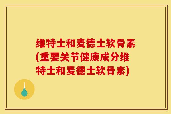 维特士和麦德士软骨素(重要关节健康成分维特士和麦德士软骨素)