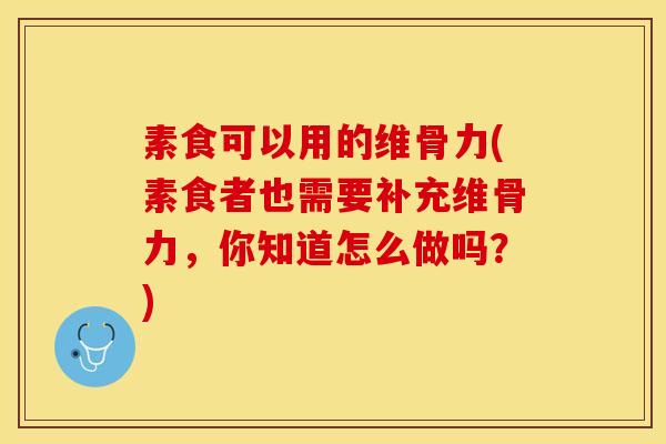 素食可以用的维骨力(素食者也需要补充维骨力，你知道怎么做吗？)