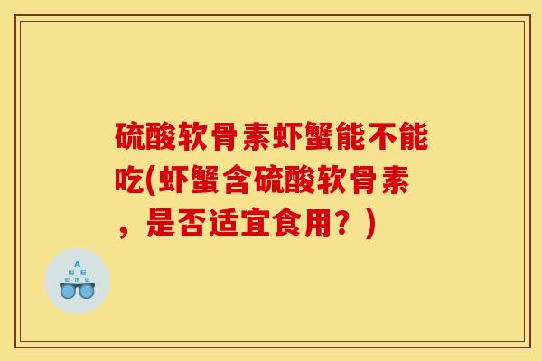 硫酸软骨素虾蟹能不能吃(虾蟹含硫酸软骨素，是否适宜食用？)