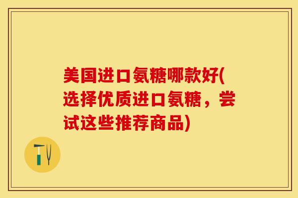 美国进口氨糖哪款好(选择优质进口氨糖，尝试这些推荐商品)