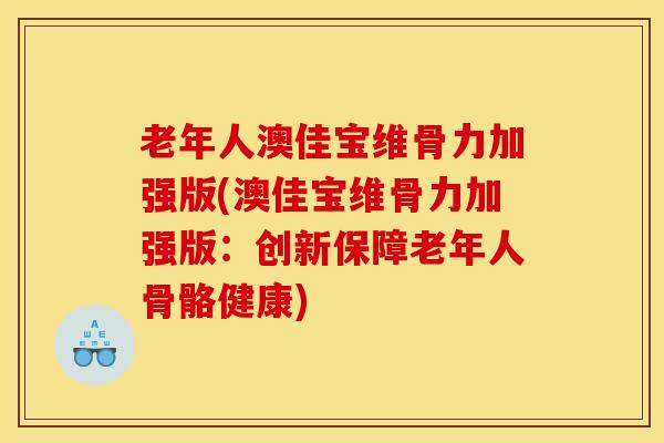 老年人澳佳宝维骨力加强版(澳佳宝维骨力加强版：创新保障老年人骨骼健康)