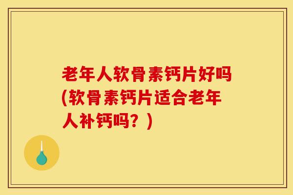 老年人软骨素钙片好吗(软骨素钙片适合老年人补钙吗？)