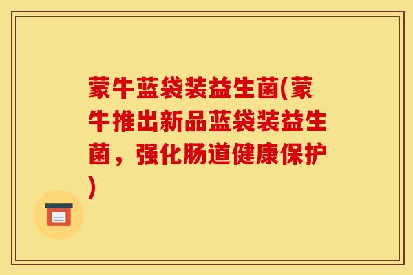 蒙牛蓝袋装益生菌(蒙牛推出新品蓝袋装益生菌，强化肠道健康保护)