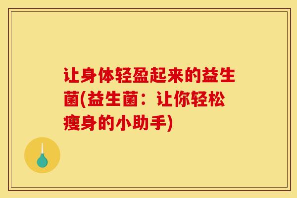 让身体轻盈起来的益生菌(益生菌：让你轻松瘦身的小助手)
