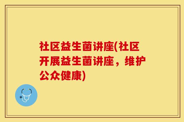 社区益生菌讲座(社区开展益生菌讲座，维护公众健康)