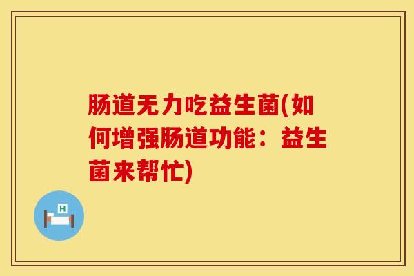 肠道无力吃益生菌(如何增强肠道功能:益生菌来帮忙) 肠道无力吃益生菌(如何增强肠道功能:益生菌来帮忙)