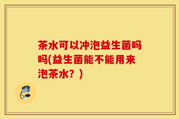 茶水可以冲泡益生菌吗吗(益生菌能不能用来泡茶水？)