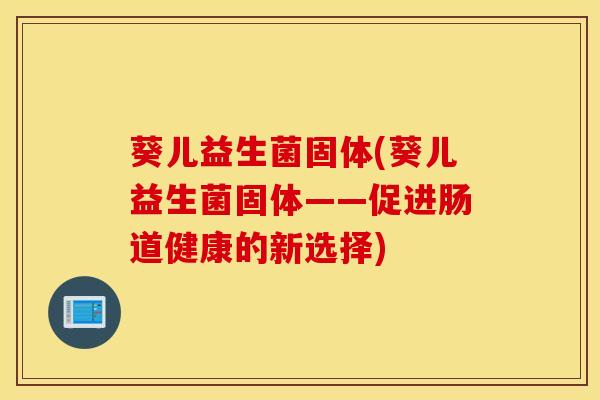 葵儿益生菌固体(葵儿益生菌固体——促进肠道健康的新选择)