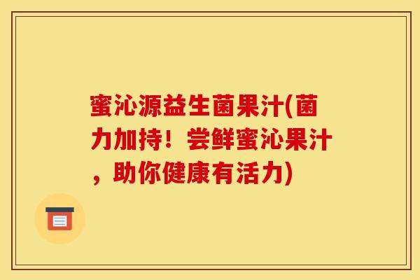 蜜沁源益生菌果汁(菌力加持！尝鲜蜜沁果汁，助你健康有活力)