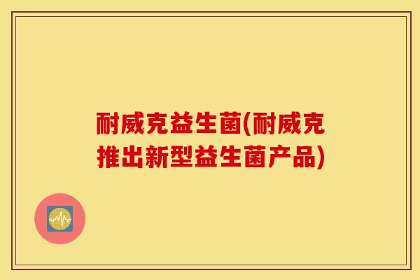 耐威克益生菌(耐威克推出新型益生菌产品)