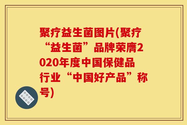 聚疗益生菌图片(聚疗“益生菌”品牌荣膺2020年度中国保健品行业“中国好产品”称号)