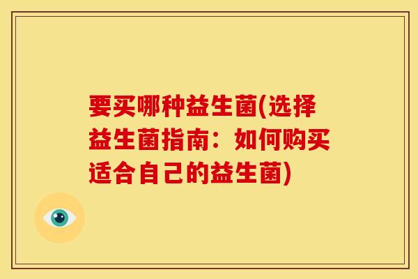 要买哪种益生菌(选择益生菌指南：如何购买适合自己的益生菌)
