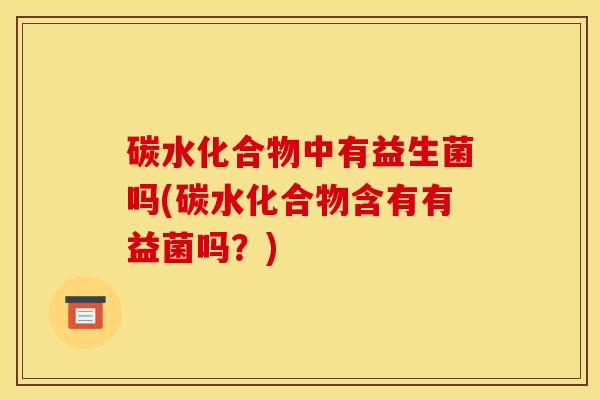 碳水化合物中有益生菌吗(碳水化合物含有有益菌吗？)