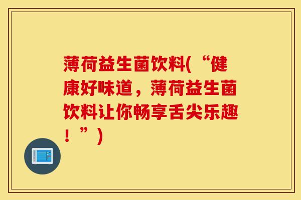 薄荷益生菌饮料(“健康好味道，薄荷益生菌饮料让你畅享舌尖乐趣！”)