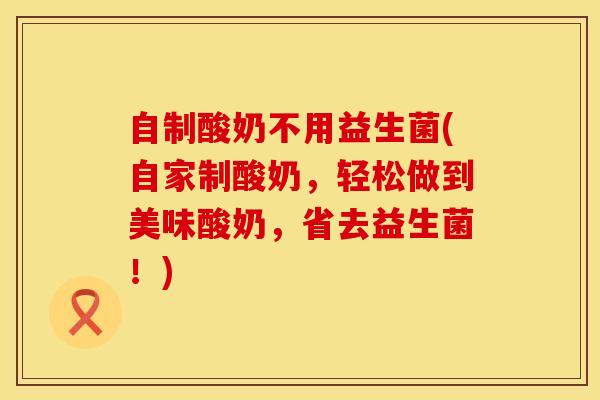 自制酸奶不用益生菌(自家制酸奶，轻松做到美味酸奶，省去益生菌！)