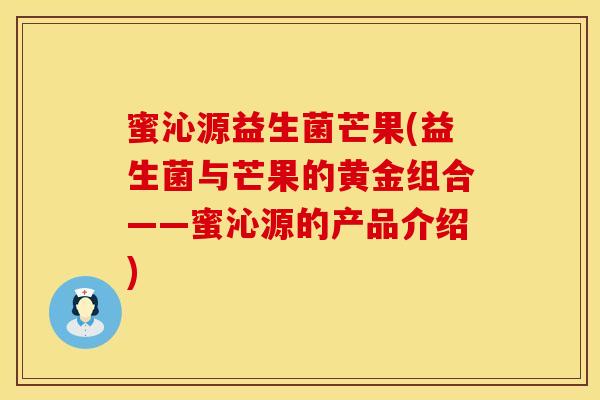 蜜沁源益生菌芒果(益生菌与芒果的黄金组合——蜜沁源的产品介绍)